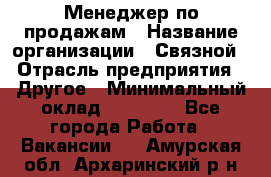 Менеджер по продажам › Название организации ­ Связной › Отрасль предприятия ­ Другое › Минимальный оклад ­ 24 000 - Все города Работа » Вакансии   . Амурская обл.,Архаринский р-н